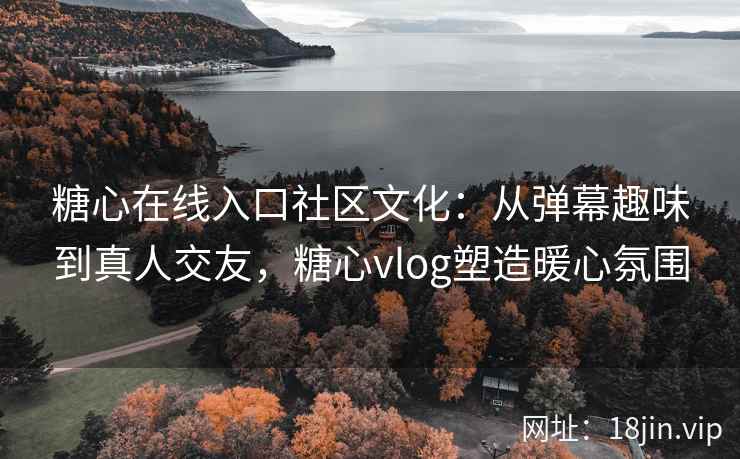 糖心在线入口社区文化：从弹幕趣味到真人交友，糖心vlog塑造暖心氛围