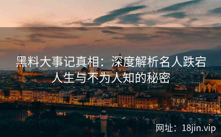 黑料大事记真相：深度解析名人跌宕人生与不为人知的秘密