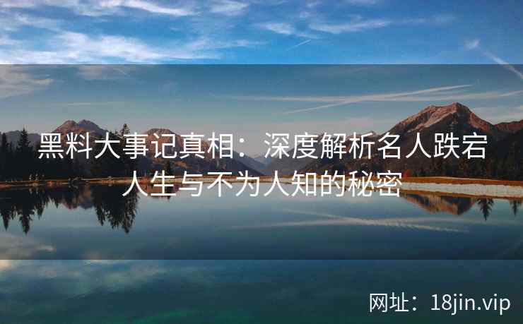 黑料大事记真相：深度解析名人跌宕人生与不为人知的秘密