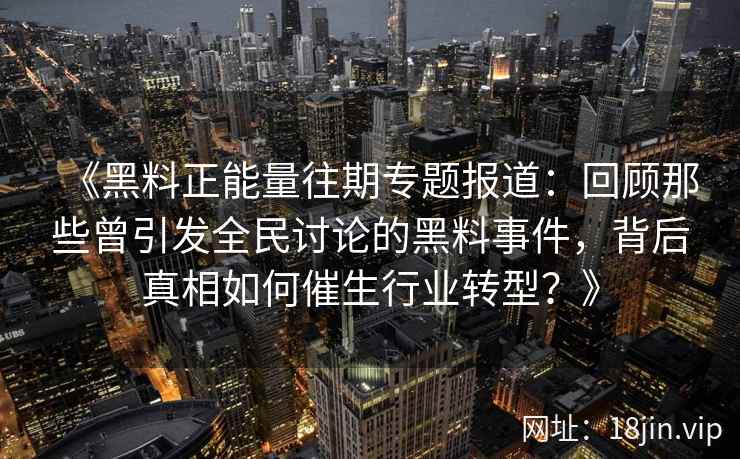 《黑料正能量往期专题报道：回顾那些曾引发全民讨论的黑料事件，背后真相如何催生行业转型？》