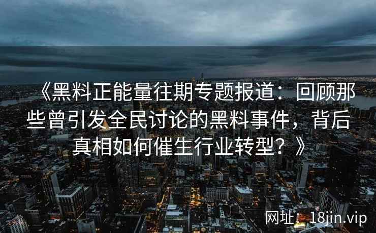 《黑料正能量往期专题报道：回顾那些曾引发全民讨论的黑料事件，背后真相如何催生行业转型？》
