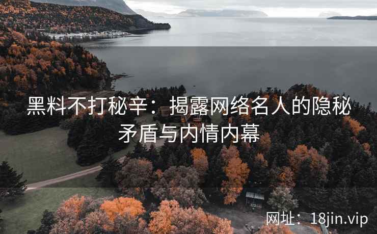 黑料不打秘辛：揭露网络名人的隐秘矛盾与内情内幕