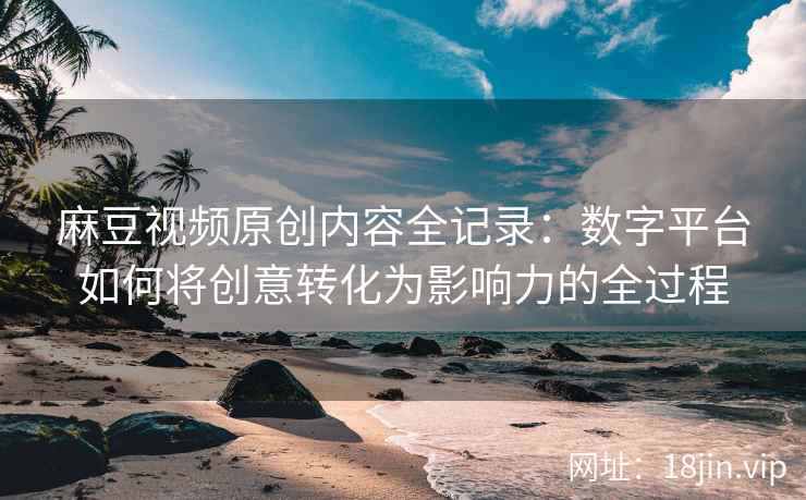 麻豆视频原创内容全记录：数字平台如何将创意转化为影响力的全过程