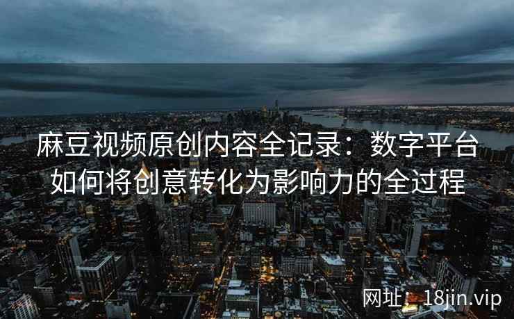 麻豆视频原创内容全记录：数字平台如何将创意转化为影响力的全过程