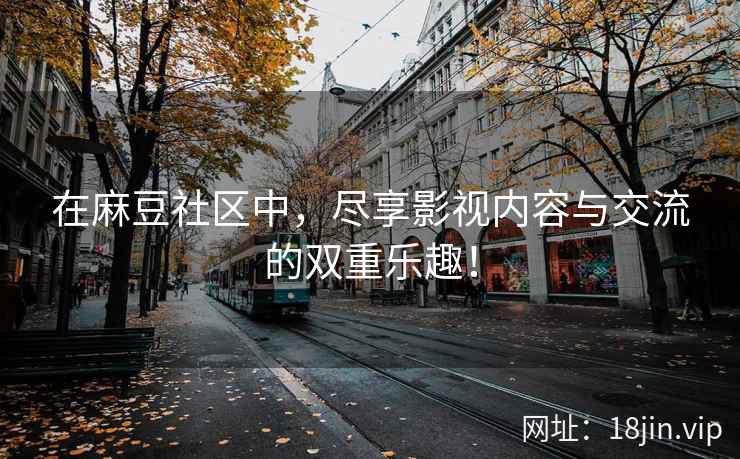 在麻豆社区中，尽享影视内容与交流的双重乐趣！