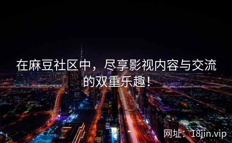 在麻豆社区中，尽享影视内容与交流的双重乐趣！