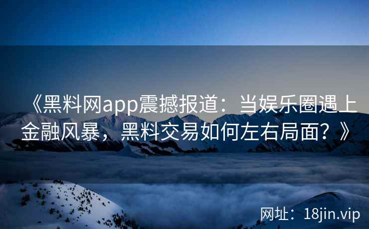 《黑料网app震撼报道：当娱乐圈遇上金融风暴，黑料交易如何左右局面？》