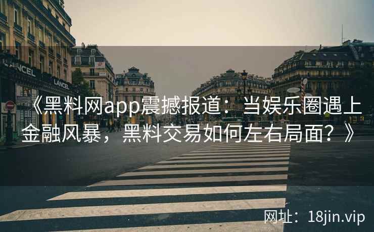 《黑料网app震撼报道：当娱乐圈遇上金融风暴，黑料交易如何左右局面？》