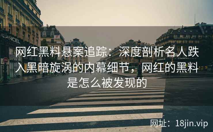 网红黑料悬案追踪：深度剖析名人跌入黑暗旋涡的内幕细节，网红的黑料是怎么被发现的