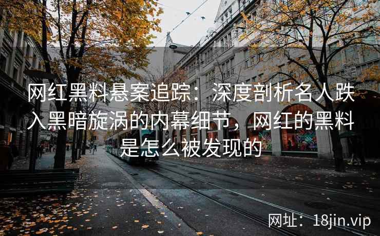 网红黑料悬案追踪：深度剖析名人跌入黑暗旋涡的内幕细节，网红的黑料是怎么被发现的