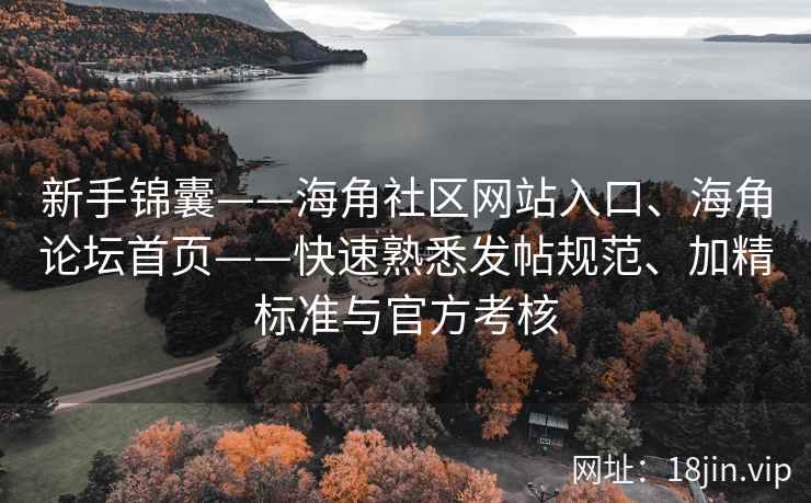 新手锦囊——海角社区网站入口、海角论坛首页——快速熟悉发帖规范、加精标准与官方考核