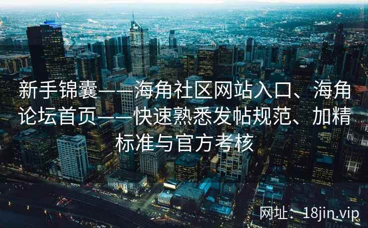新手锦囊——海角社区网站入口、海角论坛首页——快速熟悉发帖规范、加精标准与官方考核