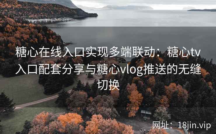糖心在线入口实现多端联动：糖心tv入口配套分享与糖心vlog推送的无缝切换
