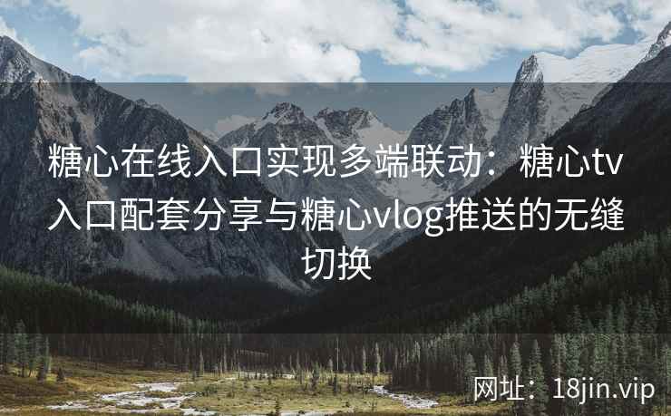 糖心在线入口实现多端联动：糖心tv入口配套分享与糖心vlog推送的无缝切换