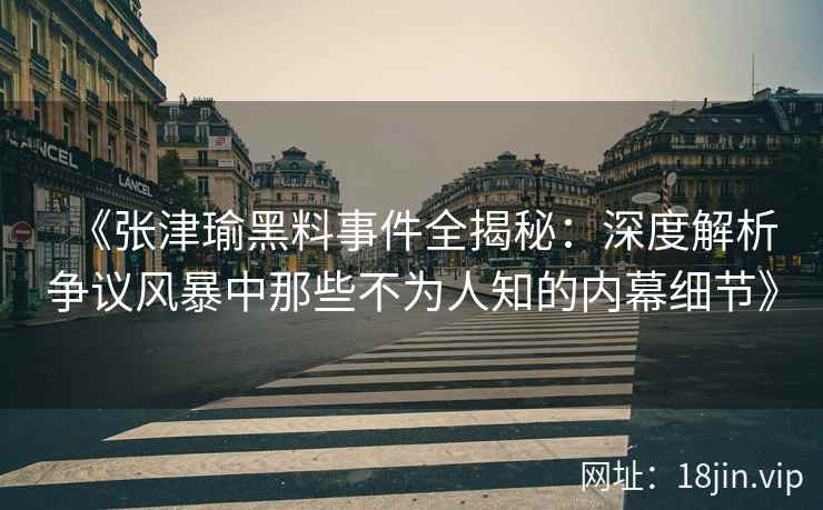 《张津瑜黑料事件全揭秘：深度解析争议风暴中那些不为人知的内幕细节》