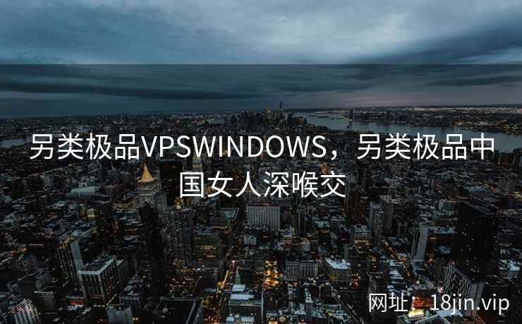 另类极品VPSWINDOWS，另类极品中国女人深喉交