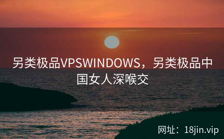 另类极品VPSWINDOWS，另类极品中国女人深喉交