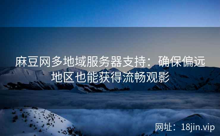 麻豆网多地域服务器支持：确保偏远地区也能获得流畅观影