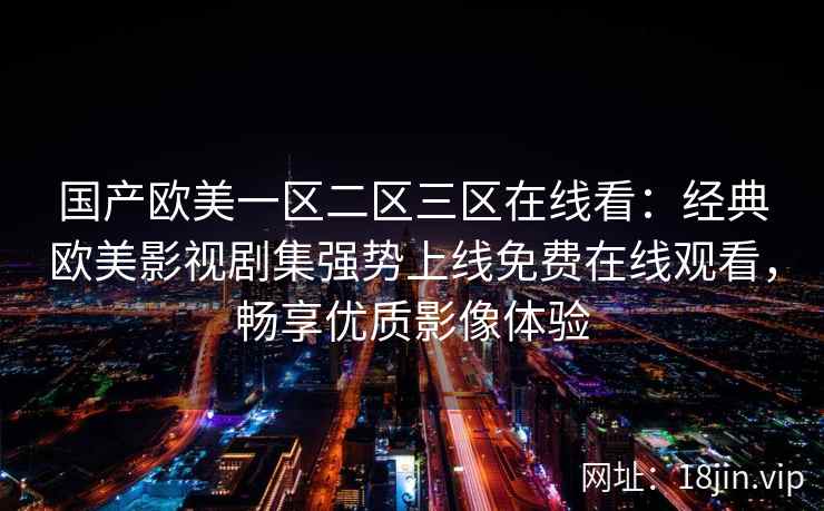 国产欧美一区二区三区在线看：经典欧美影视剧集强势上线免费在线观看，畅享优质影像体验