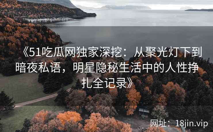 《51吃瓜网独家深挖：从聚光灯下到暗夜私语，明星隐秘生活中的人性挣扎全记录》