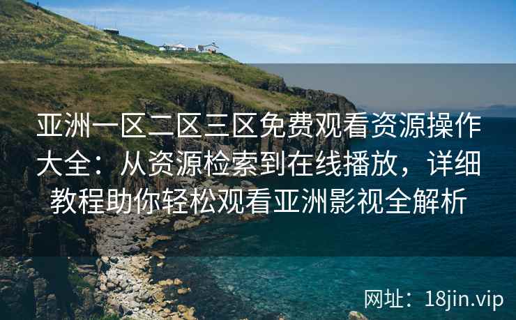 亚洲一区二区三区免费观看资源操作大全：从资源检索到在线播放，详细教程助你轻松观看亚洲影视全解析