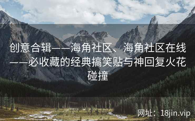 创意合辑——海角社区、海角社区在线——必收藏的经典搞笑贴与神回复火花碰撞