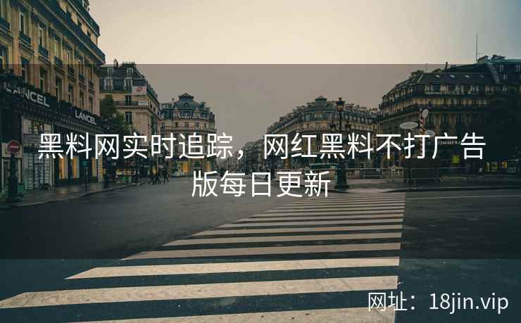黑料网实时追踪，网红黑料不打广告版每日更新