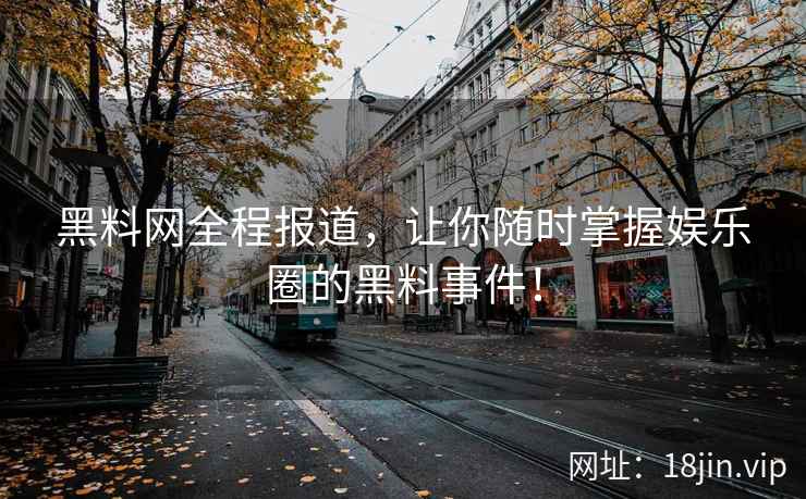 黑料网全程报道，让你随时掌握娱乐圈的黑料事件！