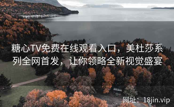 糖心TV免费在线观看入口，美杜莎系列全网首发，让你领略全新视觉盛宴