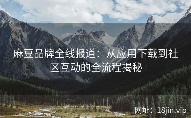 麻豆品牌全线报道：从应用下载到社区互动的全流程揭秘
