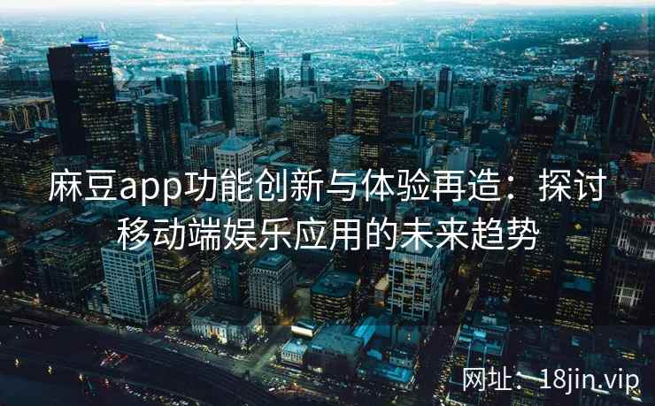 麻豆app功能创新与体验再造：探讨移动端娱乐应用的未来趋势