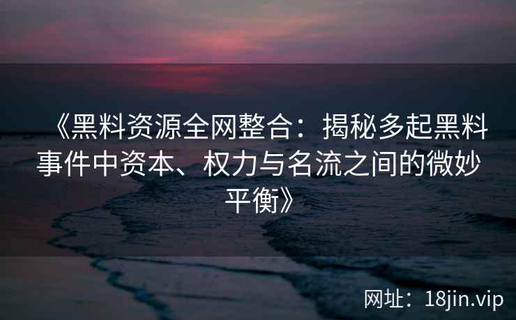 《黑料资源全网整合：揭秘多起黑料事件中资本、权力与名流之间的微妙平衡》