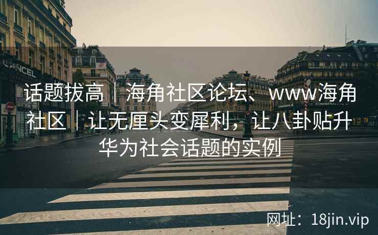 话题拔高｜海角社区论坛、www海角社区｜让无厘头变犀利，让八卦贴升华为社会话题的实例